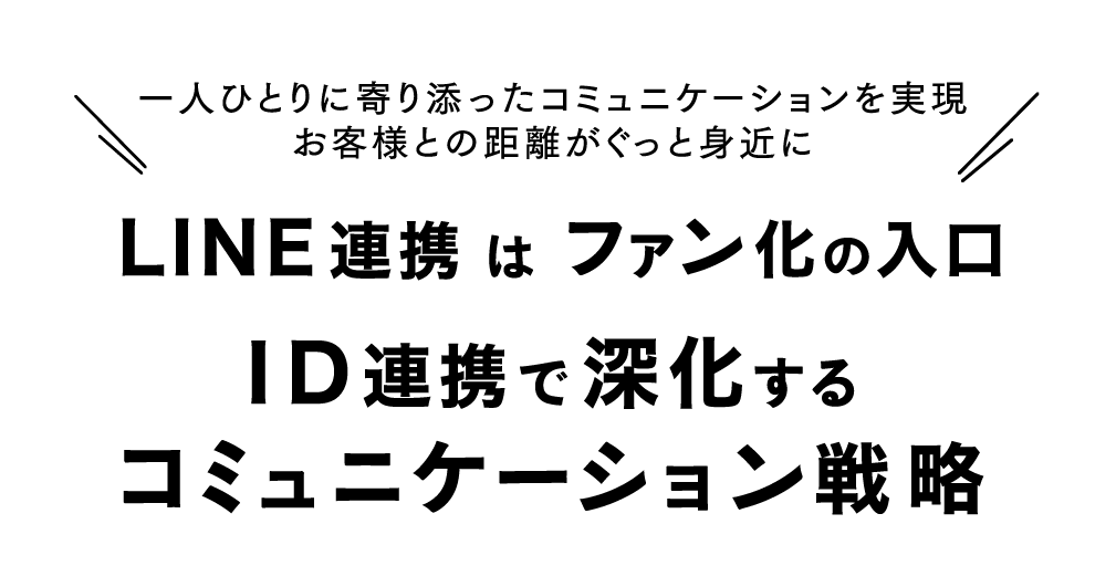 一人ひとりに寄り添ったコミュニケーションを実現 お客様との距離がぐっと身近に「LINE連携はファン化の入り口!ID連携で進化するコミュニケーション戦略