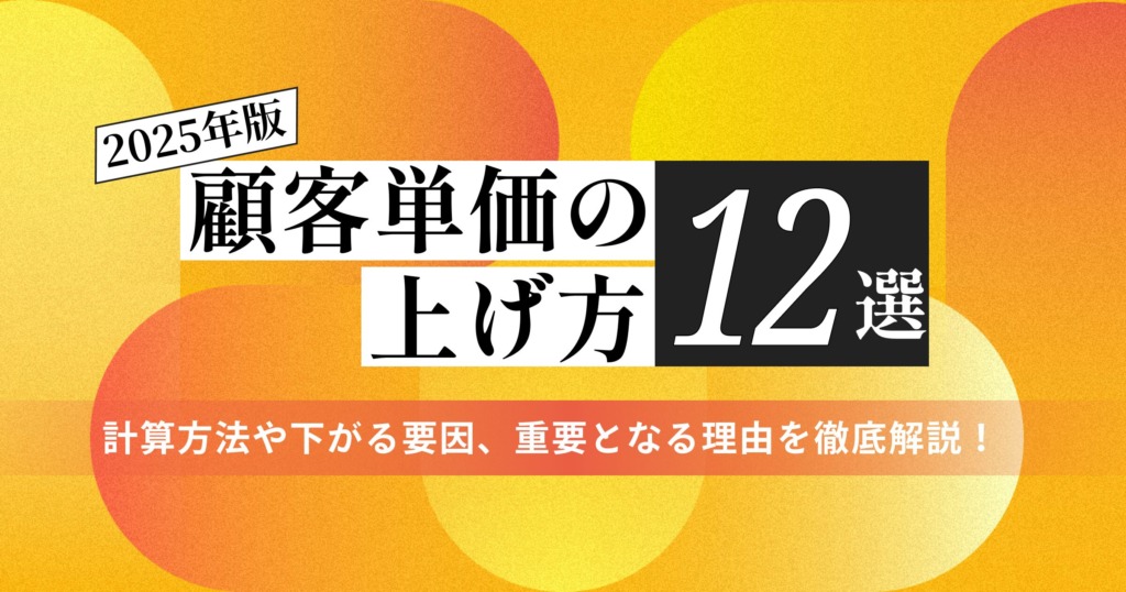 【2025年最新】顧客単価の具体的な上げ方12選｜計算方法や下がる要因、重要となる理由を徹底解説！