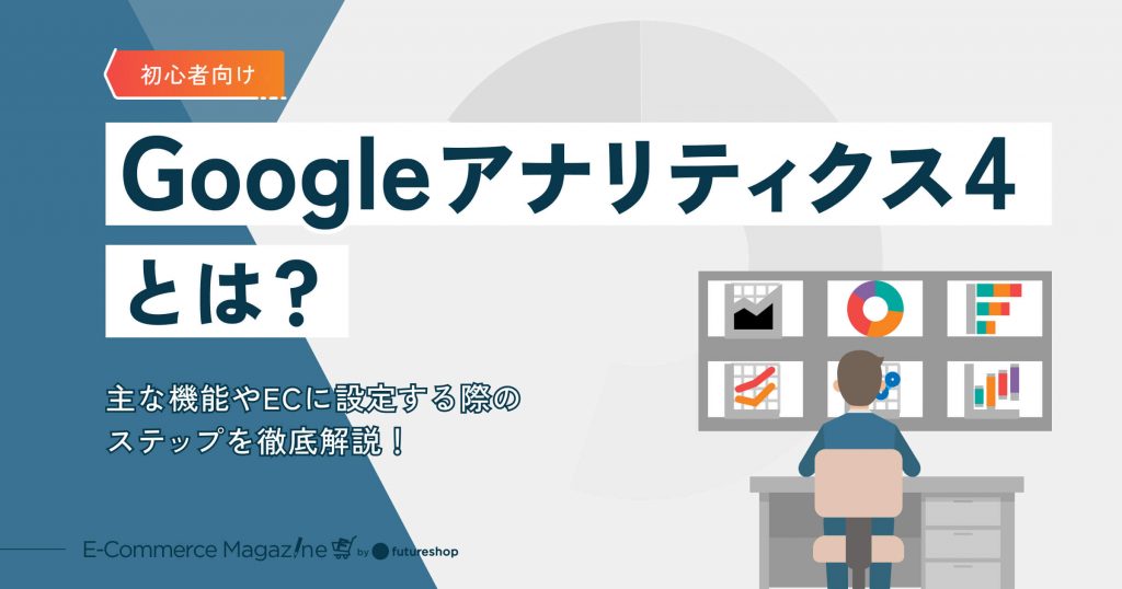 【初心者向け】Googleアナリティクス4（GA4）とは？主な機能やECに設定する際のステップを徹底解説！