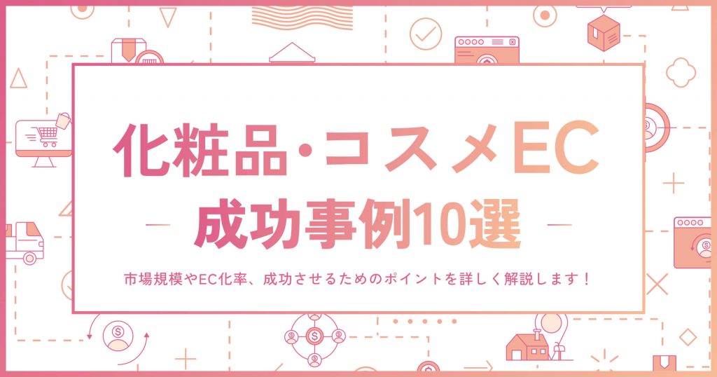 化粧品・コスメECの成功事例10選｜市場規模やEC化率、成功させるためのポイントを詳しく解説します！