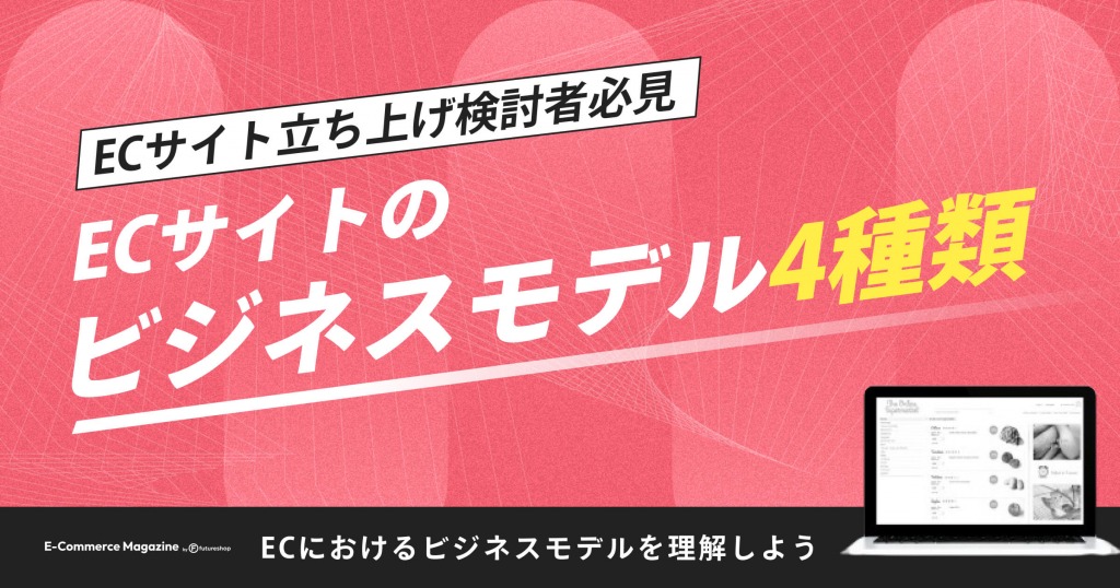 【ECサイト立ち上げ検討者必見】ECサイトのビジネスモデル4種類を詳しく解説します！