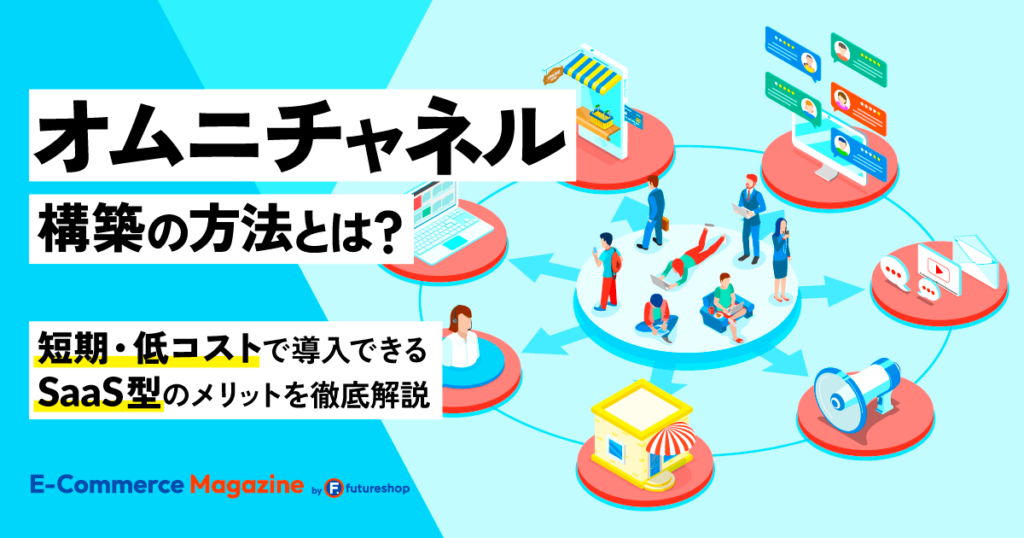 【事例5社】オムニチャネル構築の方法とは？短期・低コストで導入できるSaaS型のメリットを徹底解説