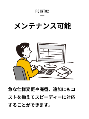 POINT02:メンテナンス可能(急な仕様変更や順番、追加にもコストを抑えてスピーディーに対応することができます。